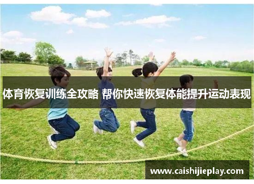 体育恢复训练全攻略 帮你快速恢复体能提升运动表现